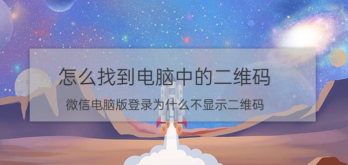 怎么找到电脑中的二维码 微信电脑版登录为什么不显示二维码？